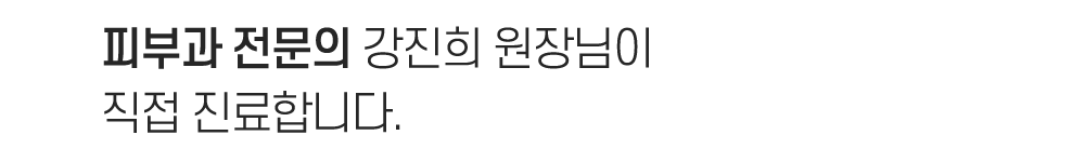피부과 전문의 강진희 원장님이 직접 진료합니다.